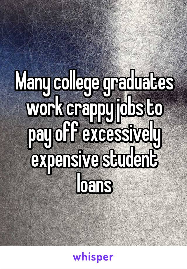 Many college graduates work crappy jobs to pay off excessively expensive student loans