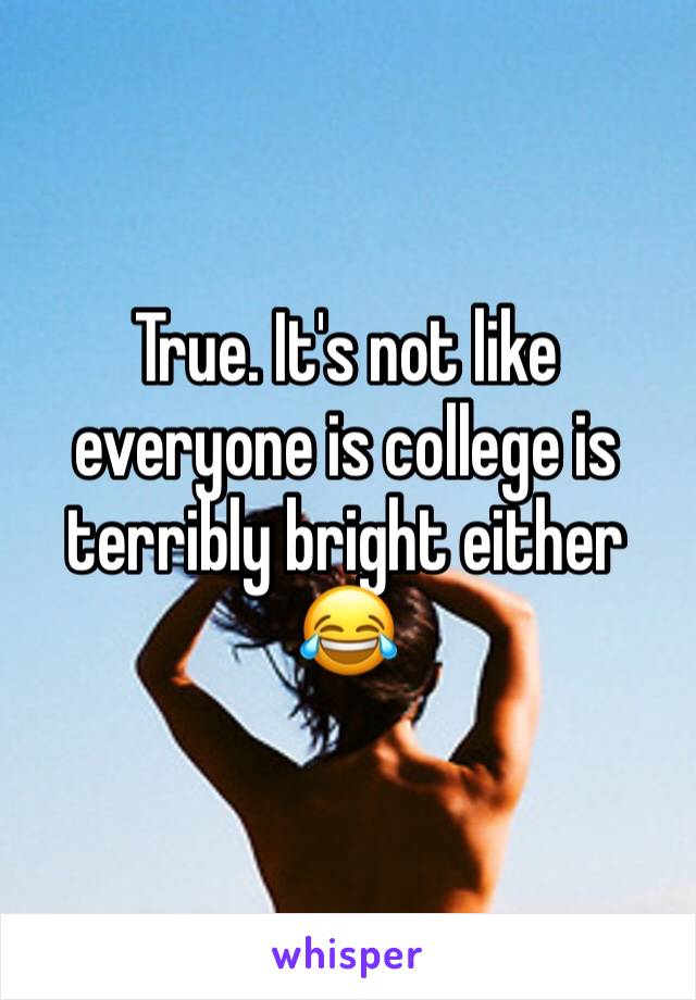 True. It's not like everyone is college is terribly bright either 😂