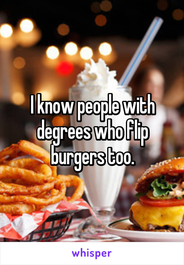 I know people with degrees who flip burgers too.