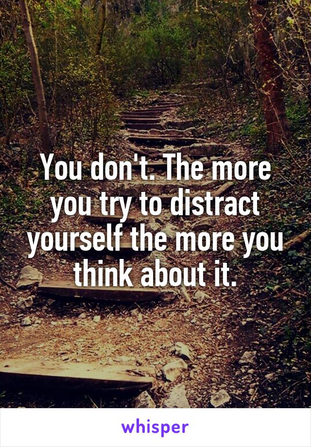 You don't. The more you try to distract yourself the more you think about it.
