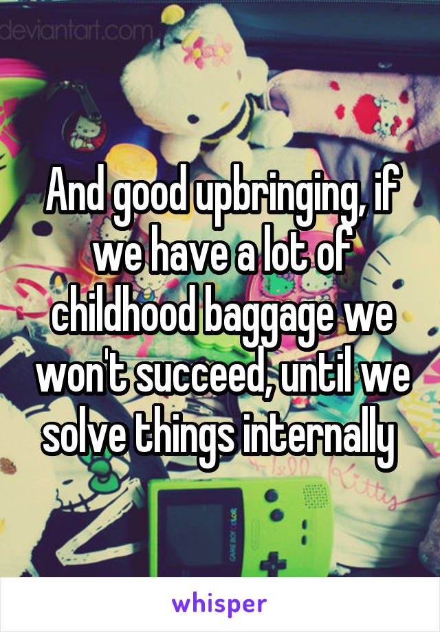 And good upbringing, if we have a lot of childhood baggage we won't succeed, until we solve things internally 