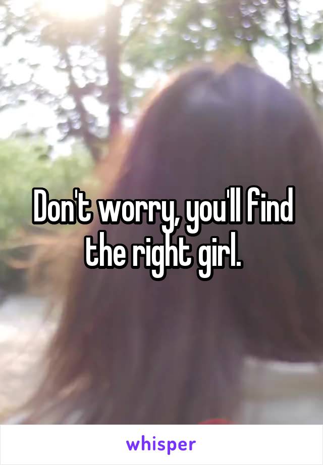 Don't worry, you'll find the right girl.