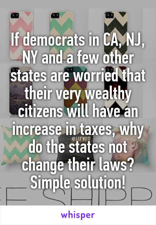 If democrats in CA, NJ, NY and a few other states are worried that their very wealthy citizens will have an increase in taxes, why do the states not change their laws? Simple solution!