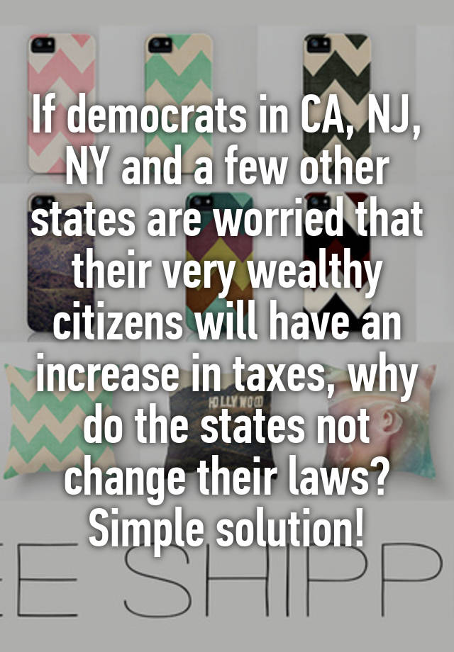 If democrats in CA, NJ, NY and a few other states are worried that their very wealthy citizens will have an increase in taxes, why do the states not change their laws? Simple solution!