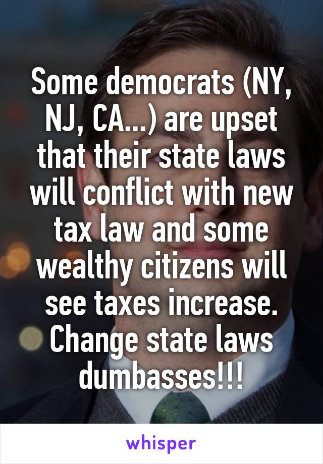 Some democrats (NY, NJ, CA...) are upset that their state laws will conflict with new tax law and some wealthy citizens will see taxes increase.
Change state laws dumbasses!!!