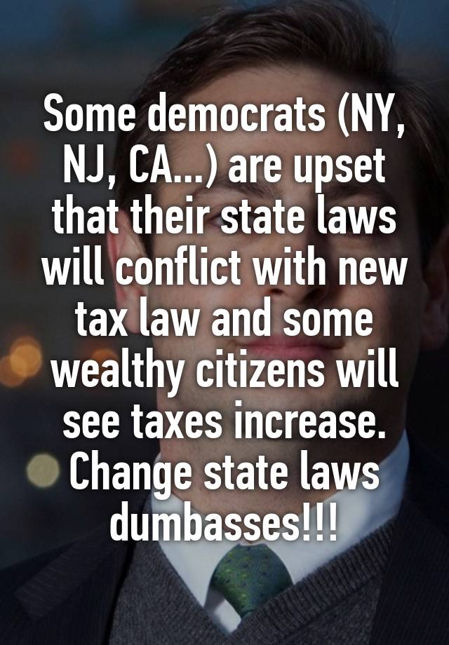 Some democrats (NY, NJ, CA...) are upset that their state laws will conflict with new tax law and some wealthy citizens will see taxes increase.
Change state laws dumbasses!!!