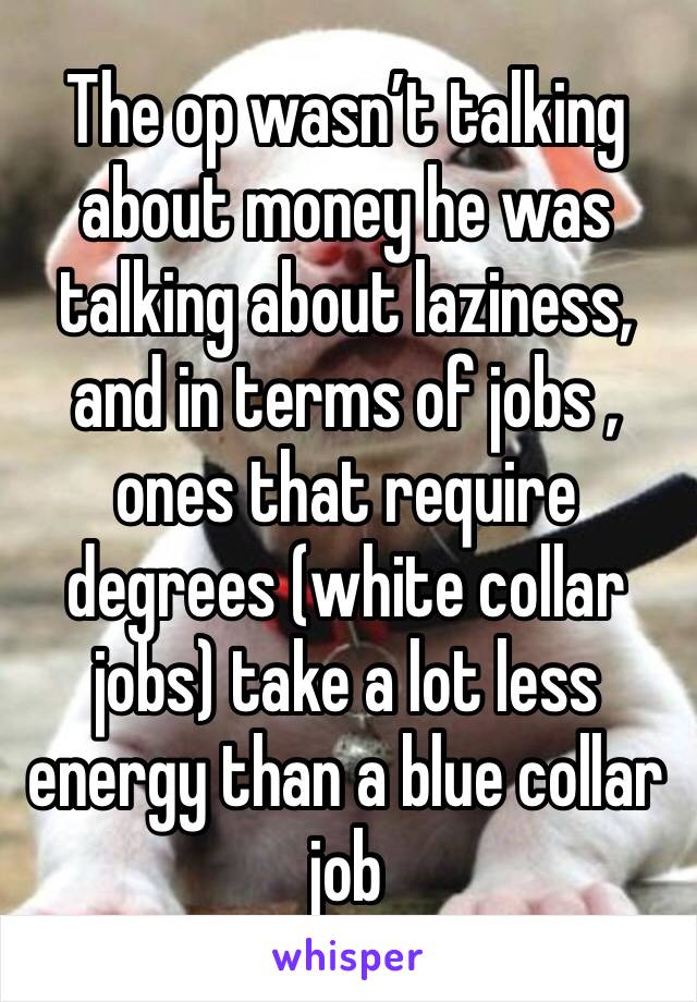 The op wasn’t talking about money he was talking about laziness, and in terms of jobs , ones that require degrees (white collar jobs) take a lot less energy than a blue collar job 