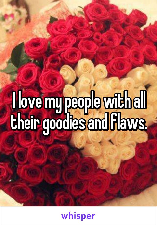 I love my people with all their goodies and flaws.