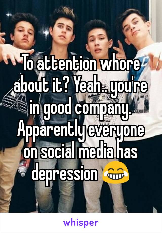 To attention whore about it? Yeah.. you're in good company. Apparently everyone on social media has depression 😂