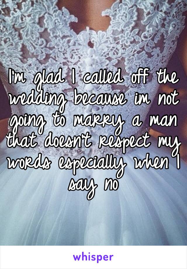 I’m glad I called off the wedding because im not going to marry a man that doesn’t respect my words especially when I say no 