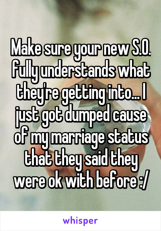 Make sure your new S.O. fully understands what they're getting into... I just got dumped cause of my marriage status that they said they were ok with before :/