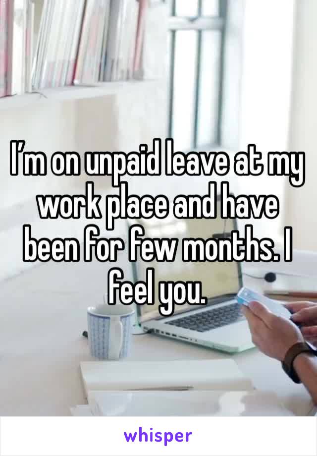 I’m on unpaid leave at my work place and have been for few months. I feel you. 