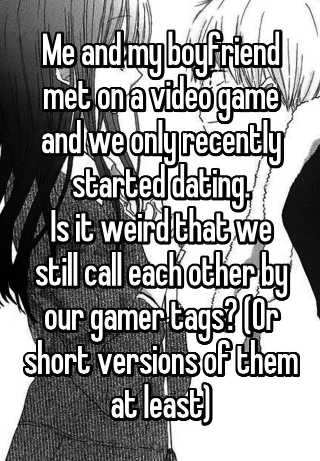 Me and my boyfriend met on a video game and we only recently started dating.
Is it weird that we still call each other by our gamer tags? (Or short versions of them at least)