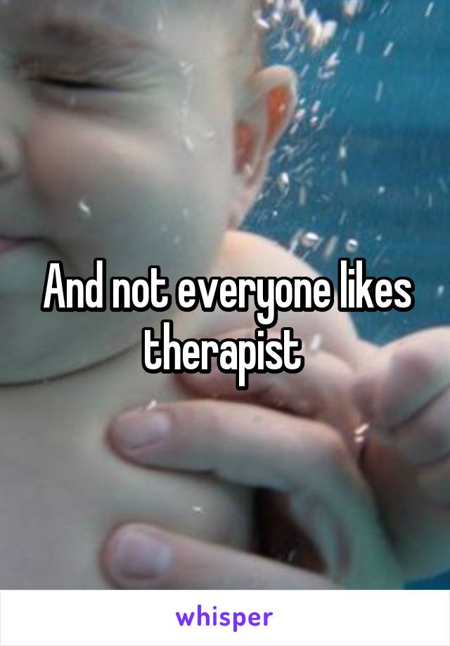 And not everyone likes therapist 