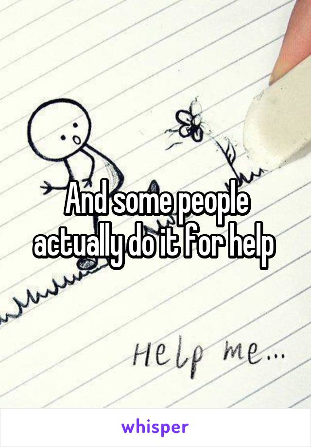 And some people actually do it for help 