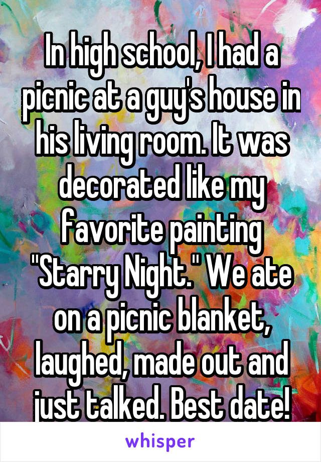 In high school, I had a picnic at a guy's house in his living room. It was decorated like my favorite painting "Starry Night." We ate on a picnic blanket, laughed, made out and just talked. Best date!