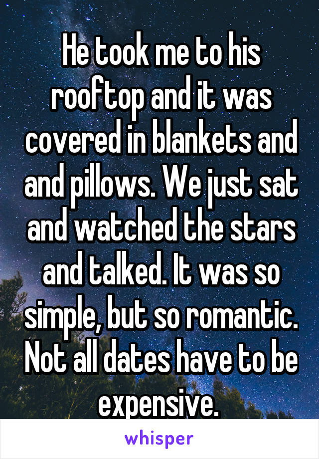 He took me to his rooftop and it was covered in blankets and and pillows. We just sat and watched the stars and talked. It was so simple, but so romantic. Not all dates have to be expensive. 