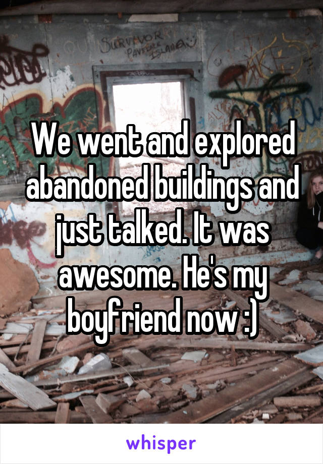 We went and explored abandoned buildings and just talked. It was awesome. He's my boyfriend now :)