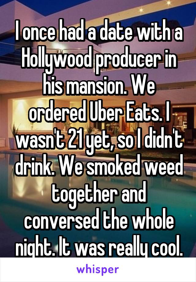 I once had a date with a Hollywood producer in his mansion. We ordered Uber Eats. I wasn't 21 yet, so I didn't drink. We smoked weed together and conversed the whole night. It was really cool.