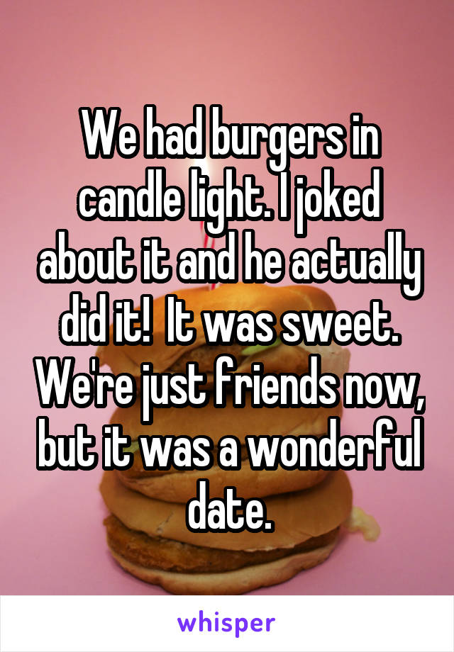 We had burgers in candle light. I joked about it and he actually did it!  It was sweet. We're just friends now, but it was a wonderful date.
