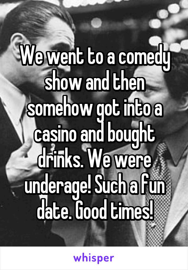 We went to a comedy show and then somehow got into a casino and bought drinks. We were underage! Such a fun date. Good times!