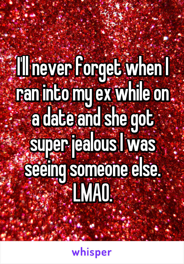 I'll never forget when I ran into my ex while on a date and she got super jealous I was seeing someone else. LMAO.
