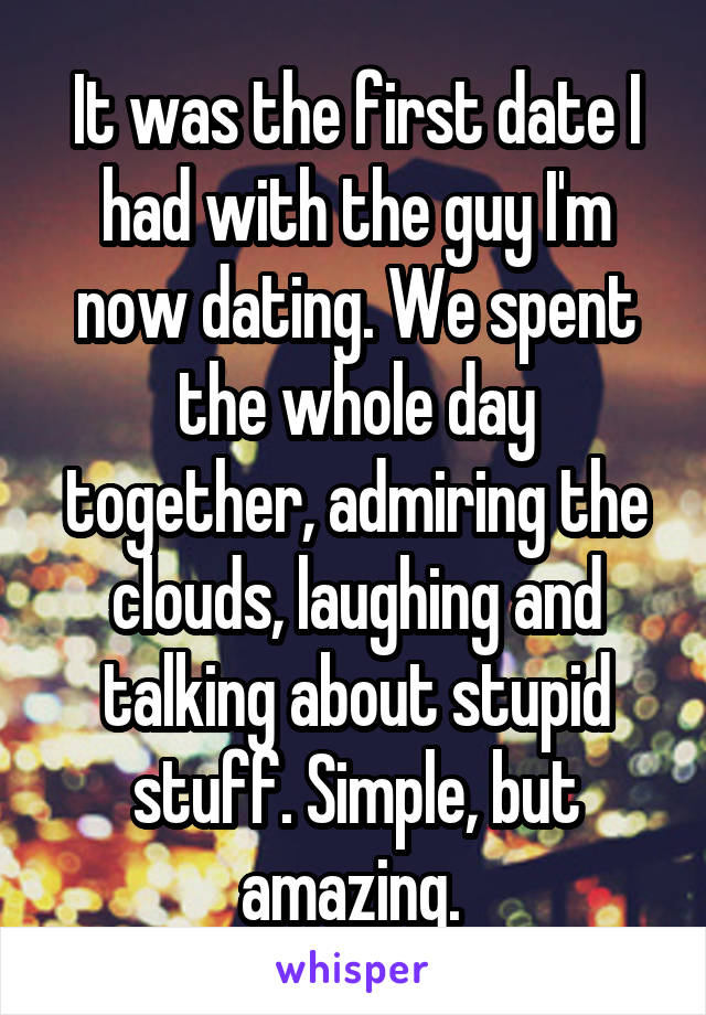 It was the first date I had with the guy I'm now dating. We spent the whole day together, admiring the clouds, laughing and talking about stupid stuff. Simple, but amazing. 