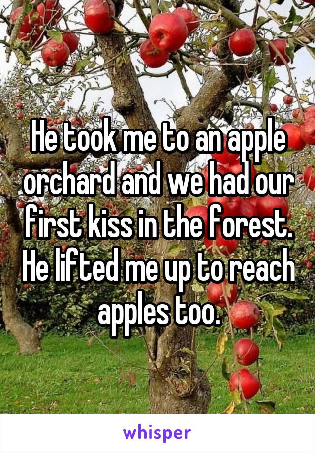 He took me to an apple orchard and we had our first kiss in the forest. He lifted me up to reach apples too.