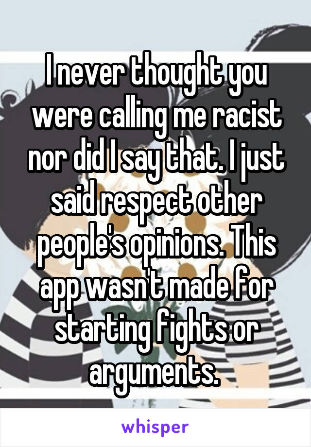 I never thought you were calling me racist nor did I say that. I just said respect other people's opinions. This app wasn't made for starting fights or arguments. 