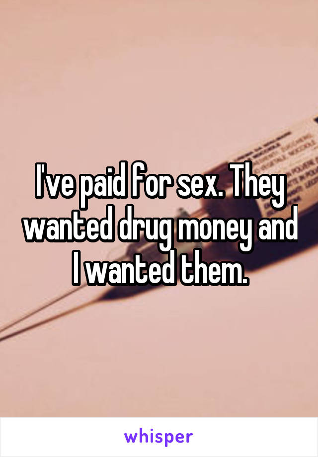 I've paid for sex. They wanted drug money and I wanted them.