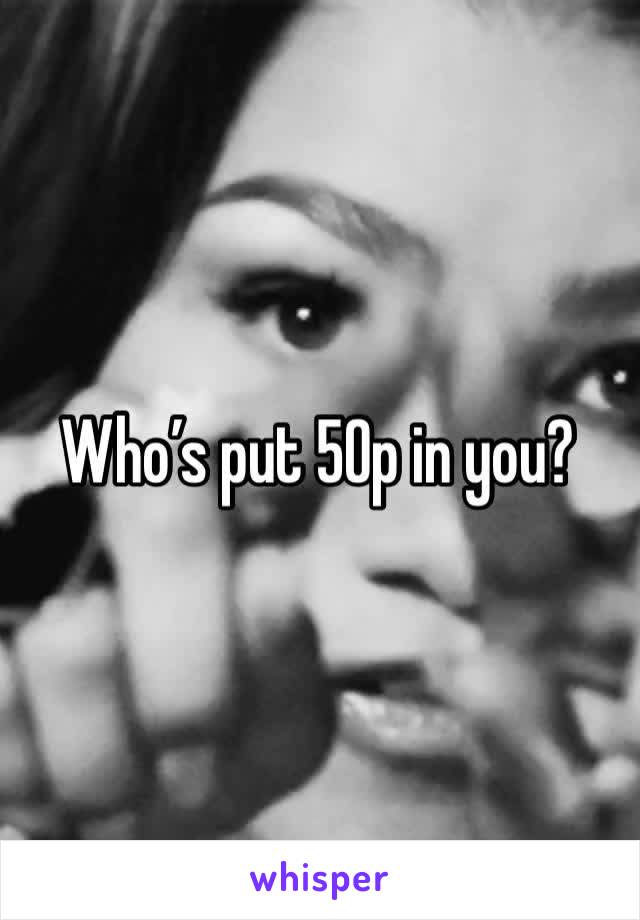 Who’s put 50p in you? 