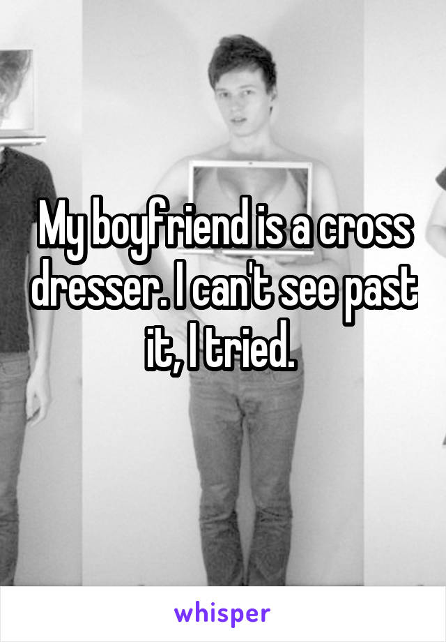 My boyfriend is a cross dresser. I can't see past it, I tried. 
