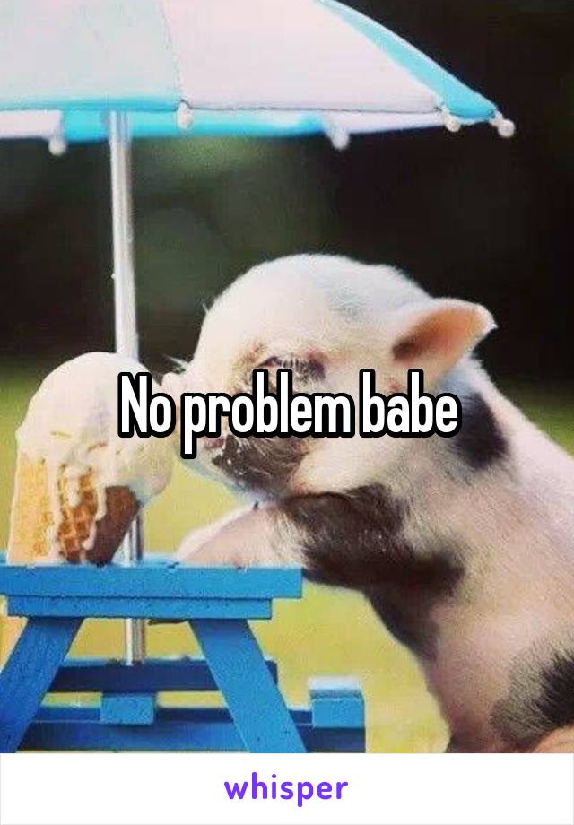 No problem babe