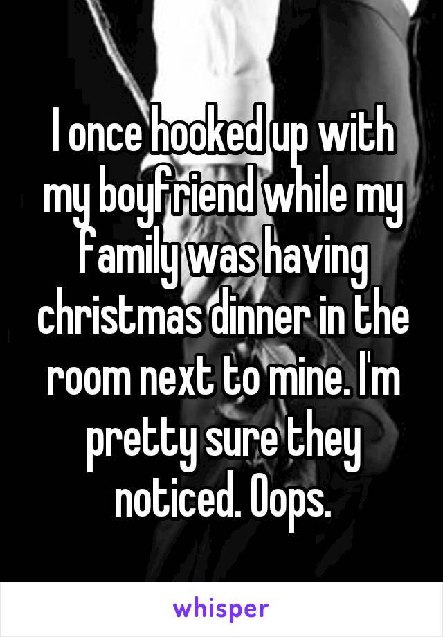 I once hooked up with my boyfriend while my family was having christmas dinner in the room next to mine. I'm pretty sure they noticed. Oops.