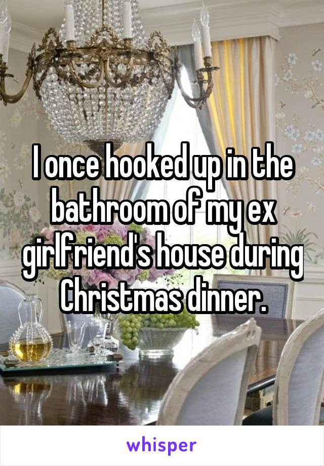 I once hooked up in the bathroom of my ex girlfriend's house during Christmas dinner.