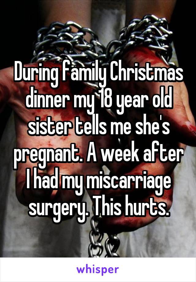 During family Christmas dinner my 18 year old sister tells me she's pregnant. A week after I had my miscarriage surgery. This hurts.