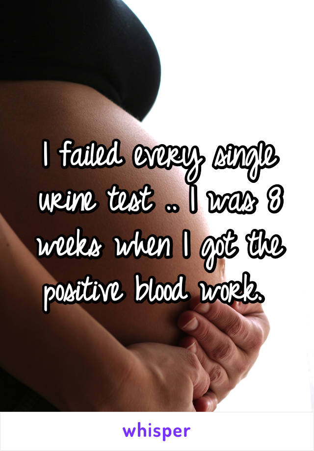 I failed every single urine test .. I was 8 weeks when I got the positive blood work. 