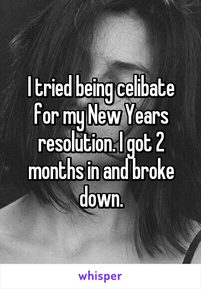 I tried being celibate for my New Years resolution. I got 2 months in and broke down.