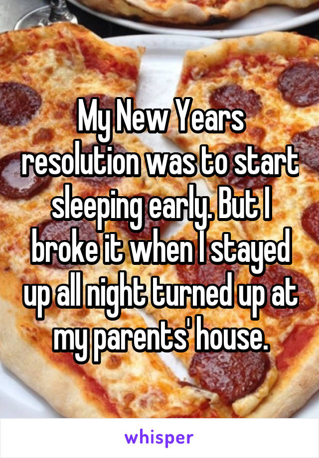 My New Years resolution was to start sleeping early. But I broke it when I stayed up all night turned up at my parents' house.
