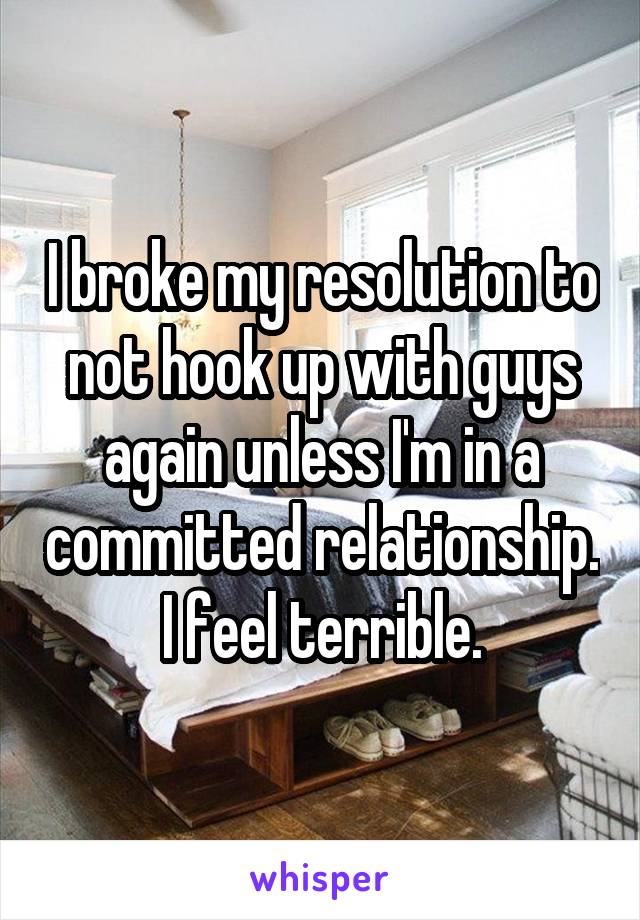 I broke my resolution to not hook up with guys again unless I'm in a committed relationship. I feel terrible.