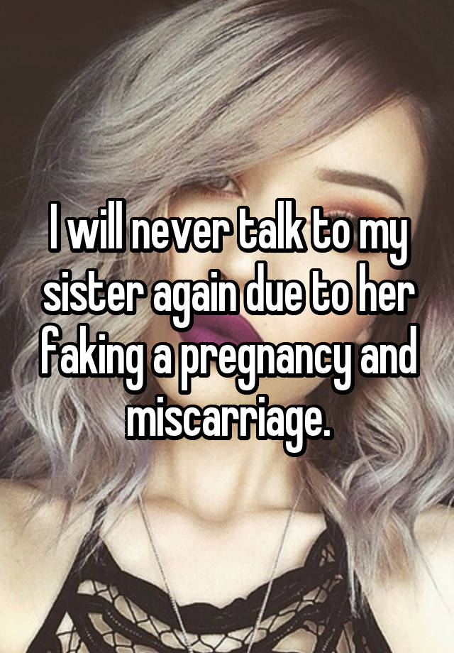 I will never talk to my sister again due to her faking a pregnancy and miscarriage.