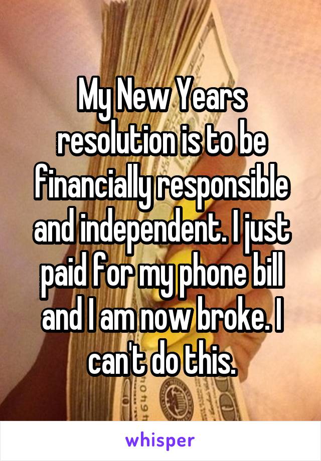 My New Years resolution is to be financially responsible and independent. I just paid for my phone bill and I am now broke. I can't do this.