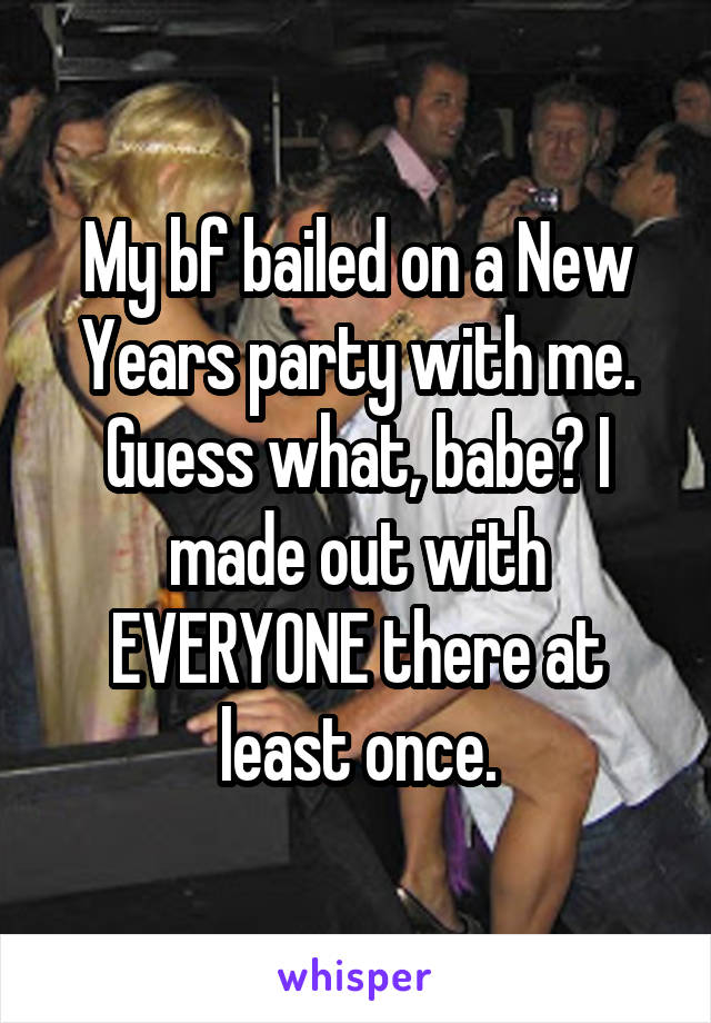 My bf bailed on a New Years party with me. Guess what, babe? I made out with EVERYONE there at least once.