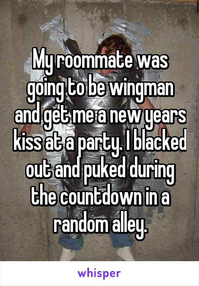 My roommate was going to be wingman and get me a new years kiss at a party. I blacked out and puked during the countdown in a random alley.