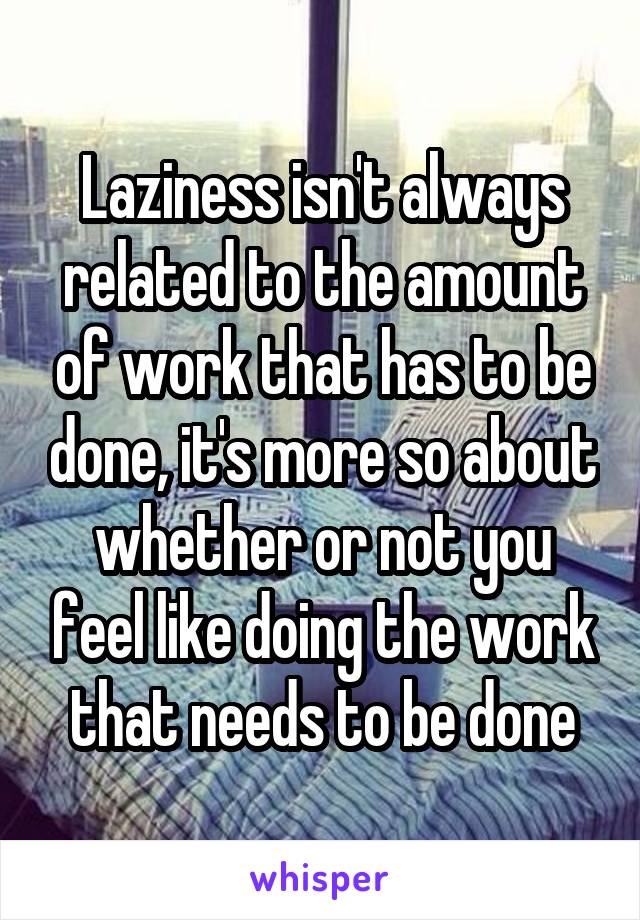 Laziness isn't always related to the amount of work that has to be done, it's more so about whether or not you feel like doing the work that needs to be done