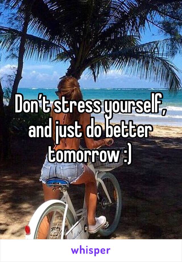 Don’t stress yourself, and just do better tomorrow :) 