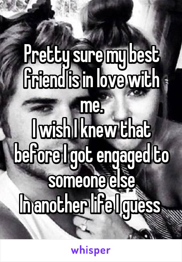 Pretty sure my best friend is in love with me.
I wish I knew that before I got engaged to someone else
In another life I guess 