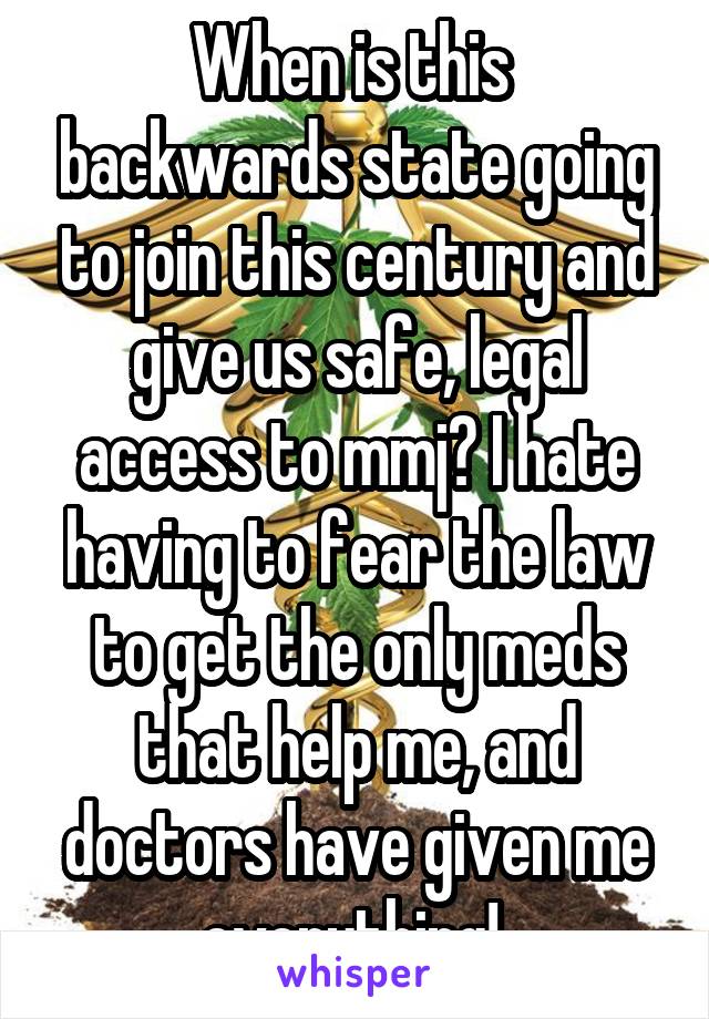 When is this  backwards state going to join this century and give us safe, legal access to mmj? I hate having to fear the law to get the only meds that help me, and doctors have given me everything! 