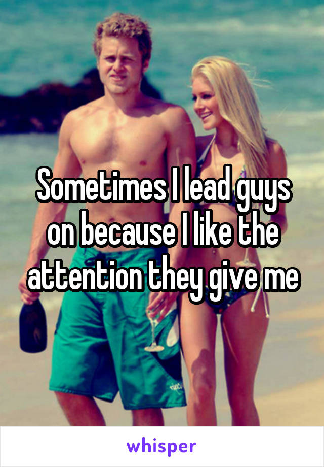 Sometimes I lead guys on because I like the attention they give me