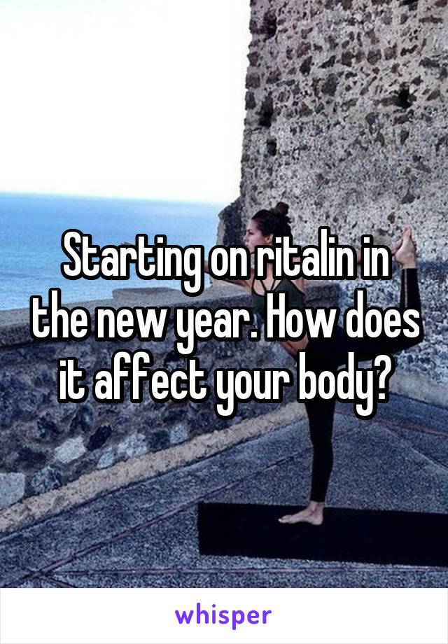 Starting on ritalin in the new year. How does it affect your body?